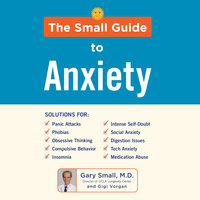 The Small Guide to Anxiety: The Latest Treatment Solutions for Overcoming Fears and Phobias so You Can Lead a Full & Happy Life - Gigi Vorgan, Gary Small, MD