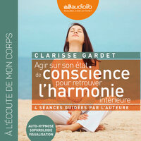 Agir sur son état de conscience - Pour retrouver l'harmonie intérieure: Séances guidées par l'auteur - Clarisse Gardet