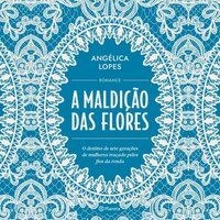 A maldição das flores: O destino de sete gerações de mulheres traçado pelos fios da renda - Angélica Lopes