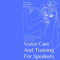 Voice Care And Training For Speakers: The Ultimate Guide To Getting The Most From Your True Voice - Dielle Hannah Wood