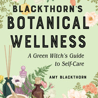 Blackthorn's Botanical Wellness: A Green Witch’s Guide to Self-Care - Amy Blackthorn