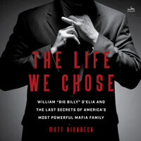 The Life We Chose: William “Big Billy” D’Elia and the Last Secrets of America’s Most Powerful Mafia Family - Matt Birkbeck