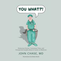 You What?!: Humorous Stories, Cautionary Tales, and Unexpected Insights about a Career in Medicine - John Chase, MD