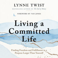 Living a Committed Life: Finding Freedom and Fulfillment in a Purpose Larger Than Yourself - Lynne Twist