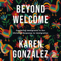 Beyond Welcome: Centering Immigrants in Our Christian Response to Immigration - Karen Gonzalez