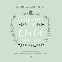 Grieving the Child I Never Knew: A Devotional Companion for Comfort in the Loss of Your Unborn or Newly Born Child - Kathe Wunnenberg