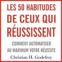 Les 50 habitudes de ceux qui réussissent: Comment automatiser au maximum votre réussite - Christian H. Godefroy