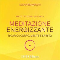 Meditazione Energizzante: Ricarica Corpo, Mente e Spirito - Elena Benvenuti
