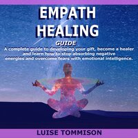 EMPATHY HEALING GUIDE: A complete guide to developing your gift, become a healer and learn how to stop absorbing negative energies and overcome fears with emotional intelligence. - Luise Tommison