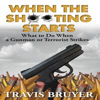 When the Shooting Starts: What to do when a Gunman or Terrorist Strikes - Travis Bruyer