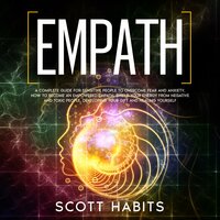 Empath: A Complete Guide for Sensitive People to Overcome Fear and Anxiety. How to Become an Empowered Empath, Shield your Energy from Negative and Toxic People, Developing your Gift and Healing Yourself - Scott Habits