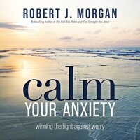 Calm Your Anxiety: Winning the Fight Against Worry - Robert J. Morgan