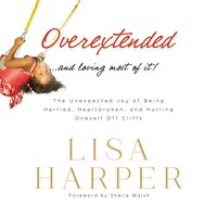 Overextended and Loving Most of It: The Unexpected Joy of Being Harried, Heartbroken, and Hurling Oneself Off Cliffs - Lisa Harper