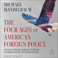 The Four Ages of American Foreign Policy: Weak Power, Great Power, Superpower, Hyperpower - Michael Mandelbaum