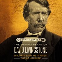 The Daring Heart of David Livingstone: Exile, African Slavery, and the Publicity Stunt That Saved Millions - Jay Milbrandt