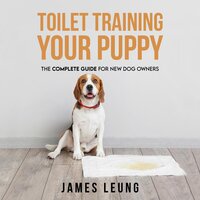 Toilet Training Your Puppy: The Complete Guide for New Dog Owners - James Leung