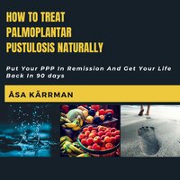 How To Treat Palmoplantar Pustulosis Naturally: Put Your PPP In Remission And Get Your Life Back in 90 days - Åsa Kärrman