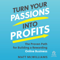 Turn Your Passions into Profits: The Proven Path for Building a Rewarding Online Business - Matt McWilliams