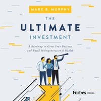 The Ultimate Investment: A Roadmap to Grow Your Business and Build Multigenerational Wealth - Mark Murphy