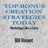 Top Bonus Creation Strategies Today: Marketing Like a Guru - Bill Vincent