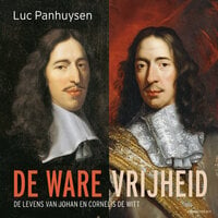 De ware vrijheid: De levens van Johan en Cornelis de Witt - Luc Panhuysen