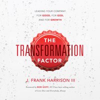 The Transformation Factor: Leading Your Company for Good, for God, and for Growth - J. Frank Harrison III