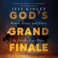 God's Grand Finale: Wrath, Grace, and Glory in Earth’s Last Days - Jeff Kinley