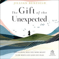 The Gift of the Unexpected: Discovering Who You Were Meant to Be When Life Goes Off Plan - Jillian Benfield