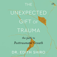 The Unexpected Gift of Trauma: The Path to Posttraumatic Growth - Edith Shiro