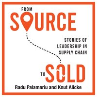 From Source to Sold: Stories of Leadership in Supply Chain - Radu Palamariu, Knut Alicke