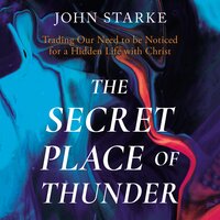 The Secret Place of Thunder: Trading Our Need to Be Noticed for a Hidden Life with Christ - John Starke