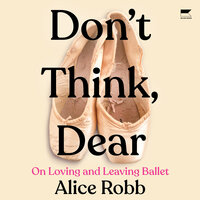 Don't Think, Dear: On Loving and Leaving Ballet - Alice Robb
