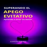 Superando el apego evitativo: Aprende a amar sin temor - Juanjo Ramos