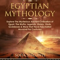 Egyptian Mythology: Explore the Mysterious Ancient Civilisation of Egypt, the Myths, Legends, History, Gods, Goddesses & More That Have Fascinated Mankind for Centuries - Sofia Visconti