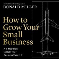 How to Grow Your Small Business: A 6-Step Plan to Help Your Business Take Off - Donald Miller