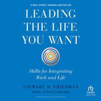 Leading the Life You Want: Skills for Integrating Work and Life - Stewart D. Friedman