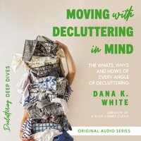 Moving with Decluttering in Mind: The Whats, Whys, and Hows of Every Angle of Decluttering - Dana K. White