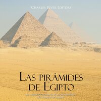 Las pirámides de Egipto: los orígenes y la historia de los monumentos más famosos del mundo - Charles River Editors