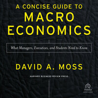 A Concise Guide to Macroeconomics, Second Edition: What Managers, Executives, and Students Need to Know - David A. Moss