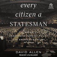 Every Citizen a Statesman: The Dream of a Democratic Foreign Policy in the American Century - David Allen