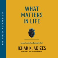 What Matters in Life: Lessons I Learned from Opening My Heart - Ichak K. Adizes