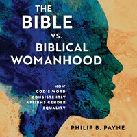 The Bible vs. Biblical Womanhood: How God's Word Consistently Affirms Gender Equality - Philip Barton Payne