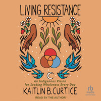 Living Resistance: An Indigenous Vision for Seeking Wholeness Every Day - Kaitlin B. Curtice
