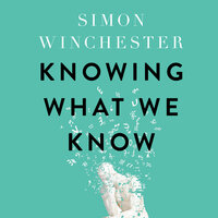 Knowing What We Know: The Transmission of Knowledge: From Ancient Wisdom to Modern Magic - Simon Winchester