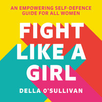 Fight Like a Girl: An empowering self-defence guide for all women - Della O’Sullivan
