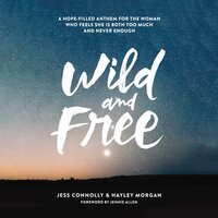 Wild and Free: A Hope-Filled Anthem for the Woman Who Feels She Is Both Too Much and Never Enough - Hayley Morgan, Jess Connolly