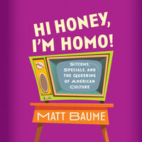 Hi Honey, I'm Homo!: Sitcoms, Specials, and the Queering of American Culture - Matt Baume