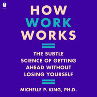 How Work Works: The Subtle Science of Getting Ahead Without Losing Yourself - Michelle P. King