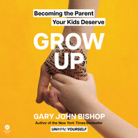 Grow Up: Becoming the Parent Your Kids Deserve - Gary John Bishop