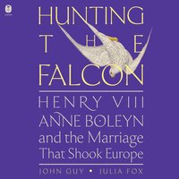 Hunting the Falcon: Henry VIII, Anne Boleyn, and the Marriage That Shook Europe - John Guy, Julia Fox
